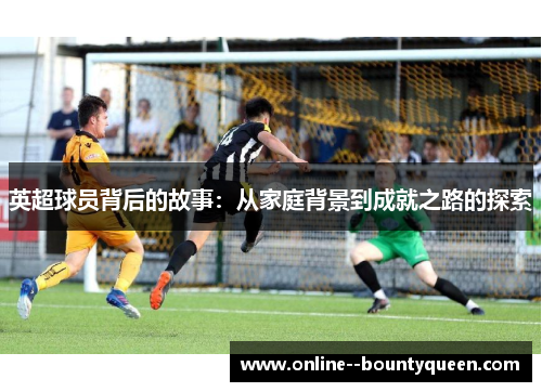 英超球员背后的故事：从家庭背景到成就之路的探索