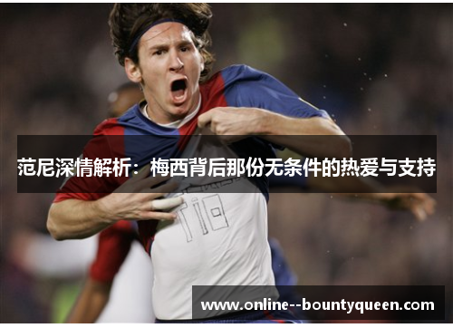 范尼深情解析:梅西背后那份无条件的热爱与支持 范尼深情解析:梅西背后那份无条件的热爱与支持