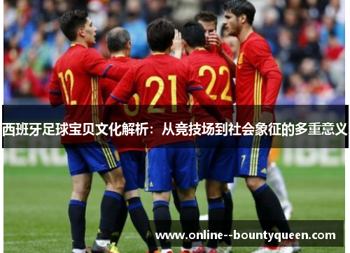 西班牙足球宝贝文化解析：从竞技场到社会象征的多重意义