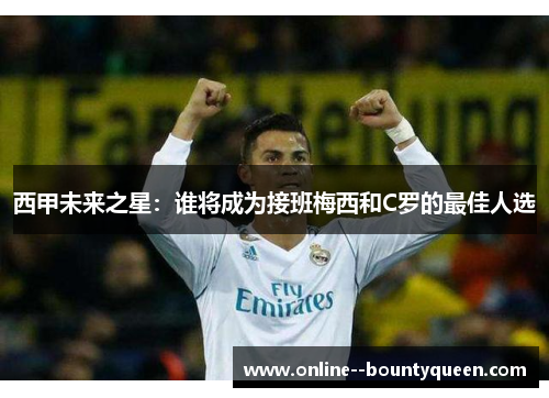 西甲未来之星：谁将成为接班梅西和C罗的最佳人选