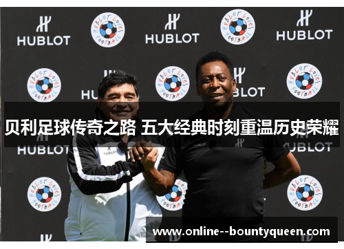 贝利足球传奇之路 五大经典时刻重温历史荣耀