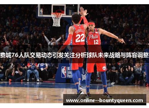 费城76人队交易动态引发关注分析球队未来战略与阵容调整