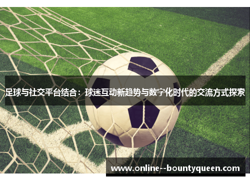 足球与社交平台结合：球迷互动新趋势与数字化时代的交流方式探索