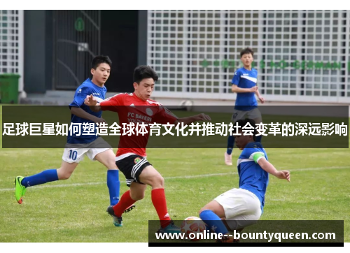 足球巨星如何塑造全球体育文化并推动社会变革的深远影响 足球巨星如何塑造全球体育文化并推动社会变革的深远影响