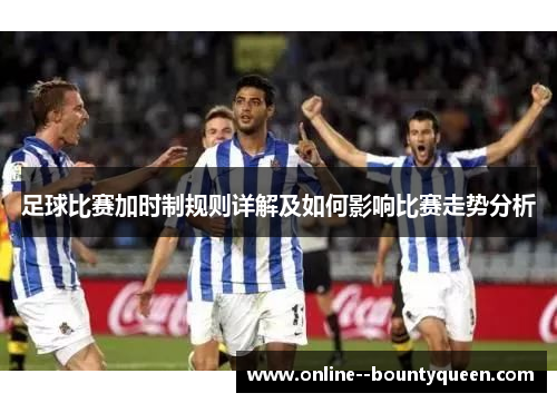 足球比赛加时制规则详解及如何影响比赛走势分析 足球比赛加时制规则详解及如何影响比赛走势分析