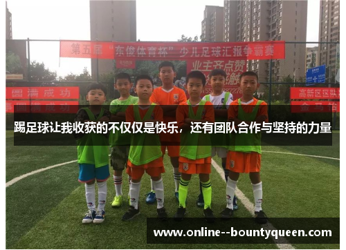踢足球让我收获的不仅仅是快乐,还有团队合作与坚持的力量 踢足球让我收获的不仅仅是快乐,还有团队合作与坚持的力量