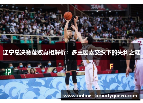 辽宁总决赛落败真相解析:多重因素交织下的失利之谜 辽宁总决赛落败真相解析:多重因素交织下的失利之谜