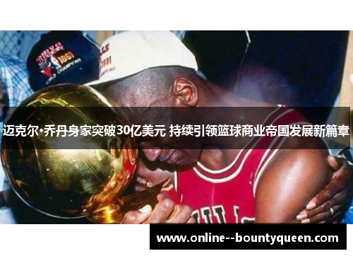迈克尔·乔丹身家突破30亿美元 持续引领篮球商业帝国发展新篇章