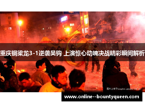 重庆铜梁龙3-1逆袭吴钩 上演惊心动魄决战精彩瞬间解析