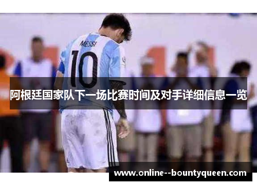 阿根廷国家队下一场比赛时间及对手详细信息一览 阿根廷国家队下一场比赛时间及对手详细信息一览