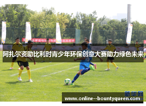 阿扎尔资助比利时青少年环保创意大赛助力绿色未来 阿扎尔资助比利时青少年环保创意大赛助力绿色未来