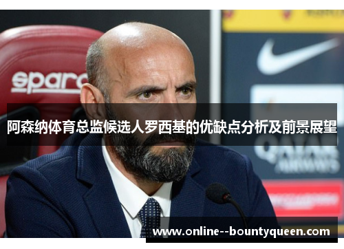 阿森纳体育总监候选人罗西基的优缺点分析及前景展望 阿森纳体育总监候选人罗西基的优缺点分析及前景展望