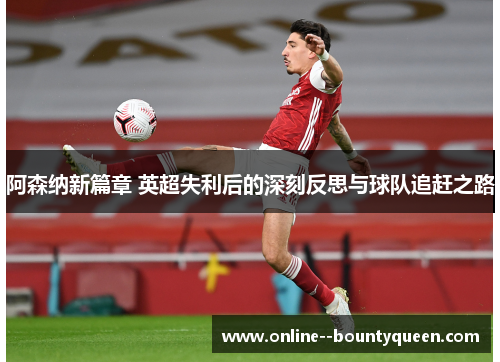阿森纳新篇章 英超失利后的深刻反思与球队追赶之路 阿森纳新篇章 英超失利后的深刻反思与球队追赶之路