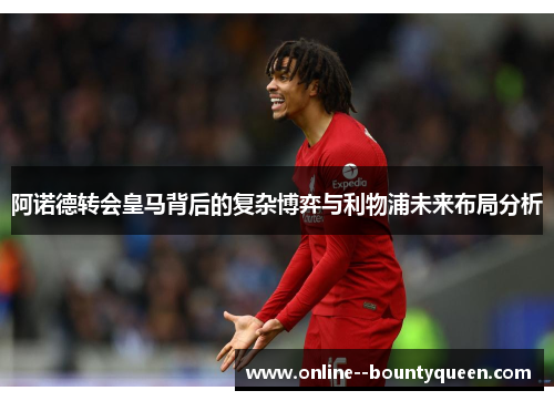 阿诺德转会皇马背后的复杂博弈与利物浦未来布局分析 阿诺德转会皇马背后的复杂博弈与利物浦未来布局分析