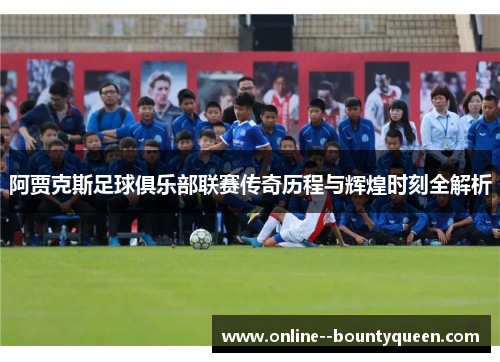 阿贾克斯足球俱乐部联赛传奇历程与辉煌时刻全解析