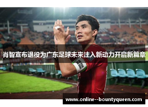 肖智宣布退役为广东足球未来注入新动力开启新篇章