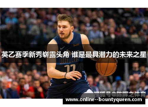 英乙赛季新秀崭露头角 谁是最具潜力的未来之星 英乙赛季新秀崭露头角 谁是最具潜力的未来之星