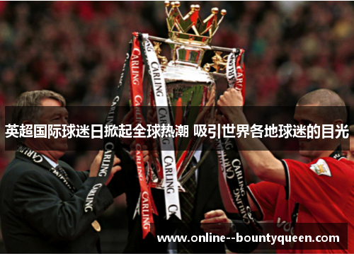 英超国际球迷日掀起全球热潮 吸引世界各地球迷的目光