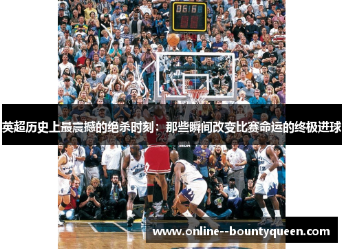 英超历史上最震撼的绝杀时刻:那些瞬间改变比赛命运的终极进球 英超历史上最震撼的绝杀时刻:那些瞬间改变比赛命运的终极进球