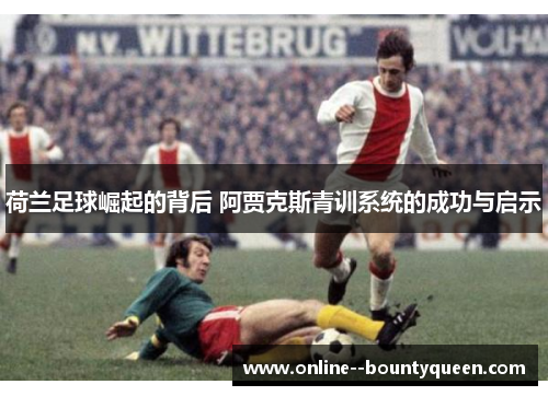 荷兰足球崛起的背后 阿贾克斯青训系统的成功与启示