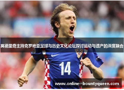 莫德里奇主持克罗地亚足球与历史文化论坛探讨运动与遗产的深度融合 莫德里奇主持克罗地亚足球与历史文化论坛探讨运动与遗产的深度融合