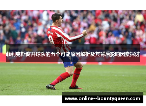 菲利克斯离开球队的五个可能原因解析及其背后影响因素探讨