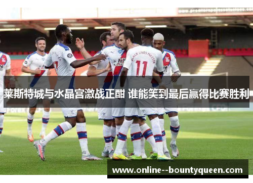 莱斯特城与水晶宫激战正酣 谁能笑到最后赢得比赛胜利