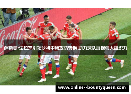 萨勒曼·法拉杰引领沙特中场攻防转换 助力球队展现强大组织力 萨勒曼·法拉杰引领沙特中场攻防转换 助力球队展现强大组织力