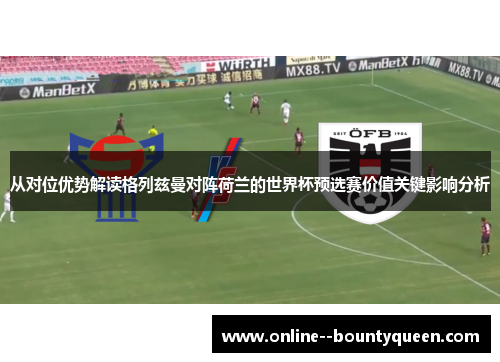 从对位优势解读格列兹曼对阵荷兰的世界杯预选赛价值关键影响分析
