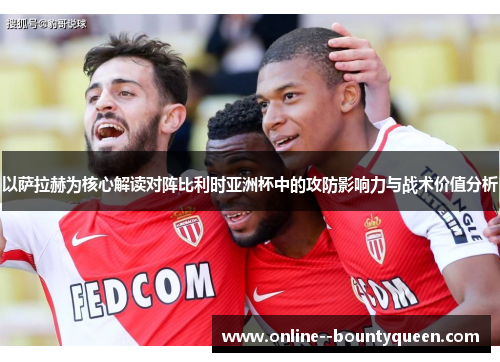 以萨拉赫为核心解读对阵比利时亚洲杯中的攻防影响力与战术价值分析 以萨拉赫为核心解读对阵比利时亚洲杯中的攻防影响力与战术价值分析