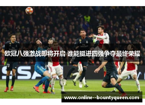 欧冠八强激战即将开启 谁能挺进四强争夺最终荣耀 欧冠八强激战即将开启 谁能挺进四强争夺最终荣耀