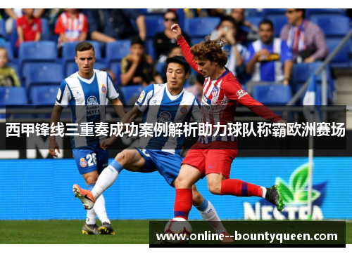 西甲锋线三重奏成功案例解析助力球队称霸欧洲赛场 西甲锋线三重奏成功案例解析助力球队称霸欧洲赛场