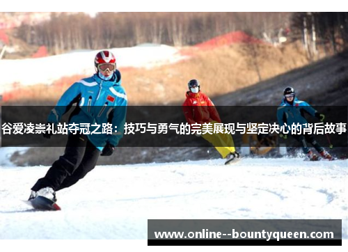 谷爱凌崇礼站夺冠之路:技巧与勇气的完美展现与坚定决心的背后故事 谷爱凌崇礼站夺冠之路:技巧与勇气的完美展现与坚定决心的背后故事