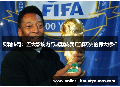 贝利传奇：五大影响力与成就成就足球历史的伟大标杆