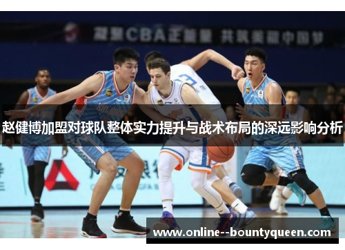 赵健博加盟对球队整体实力提升与战术布局的深远影响分析 赵健博加盟对球队整体实力提升与战术布局的深远影响分析