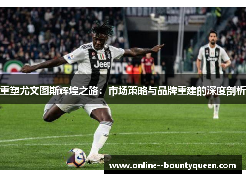 重塑尤文图斯辉煌之路：市场策略与品牌重建的深度剖析