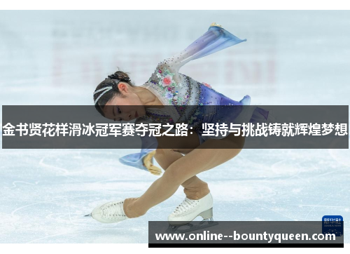 金书贤花样滑冰冠军赛夺冠之路:坚持与挑战铸就辉煌梦想 金书贤花样滑冰冠军赛夺冠之路:坚持与挑战铸就辉煌梦想