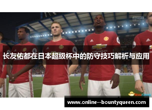 长友佑都在日本超级杯中的防守技巧解析与应用 长友佑都在日本超级杯中的防守技巧解析与应用