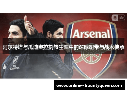 阿尔特塔与瓜迪奥拉执教生涯中的深厚纽带与战术传承 阿尔特塔与瓜迪奥拉执教生涯中的深厚纽带与战术传承