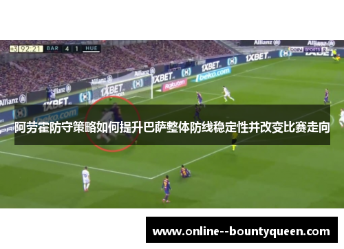 阿劳霍防守策略如何提升巴萨整体防线稳定性并改变比赛走向 阿劳霍防守策略如何提升巴萨整体防线稳定性并改变比赛走向