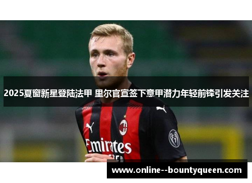 2025夏窗新星登陆法甲 里尔官宣签下意甲潜力年轻前锋引发关注
