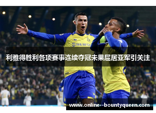 利雅得胜利各项赛事连续夺冠未果屈居亚军引关注 利雅得胜利各项赛事连续夺冠未果屈居亚军引关注