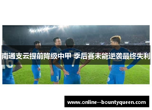 南通支云提前降级中甲 季后赛未能逆袭最终失利 南通支云提前降级中甲 季后赛未能逆袭最终失利