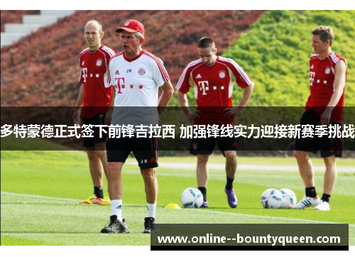 多特蒙德正式签下前锋吉拉西 加强锋线实力迎接新赛季挑战 多特蒙德正式签下前锋吉拉西 加强锋线实力迎接新赛季挑战