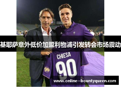 基耶萨意外低价加盟利物浦引发转会市场震动