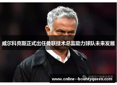 威尔科克斯正式出任曼联技术总监助力球队未来发展