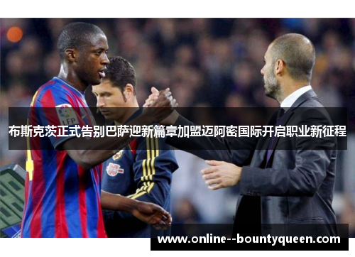 布斯克茨正式告别巴萨迎新篇章加盟迈阿密国际开启职业新征程 布斯克茨正式告别巴萨迎新篇章加盟迈阿密国际开启职业新征程