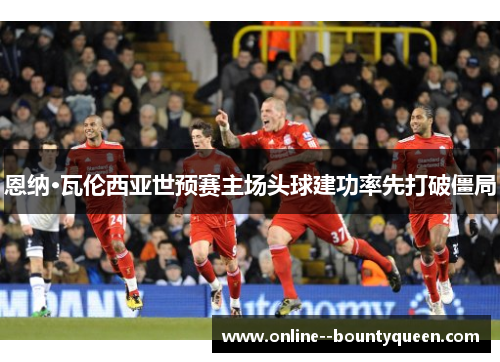 恩纳·瓦伦西亚世预赛主场头球建功率先打破僵局 恩纳·瓦伦西亚世预赛主场头球建功率先打破僵局