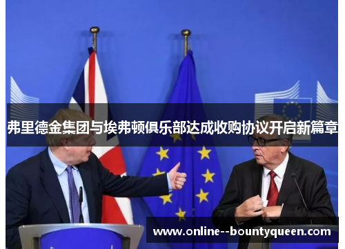 弗里德金集团与埃弗顿俱乐部达成收购协议开启新篇章 弗里德金集团与埃弗顿俱乐部达成收购协议开启新篇章