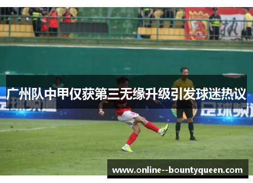 广州队中甲仅获第三无缘升级引发球迷热议
